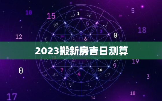 2023搬新房吉日测算，2023年乔迁吉日