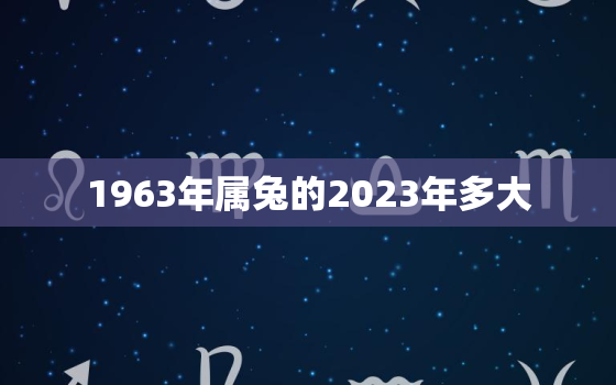 1963年属兔的2023年多大，1963年属兔人2021年多大