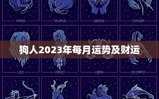 狗人2023年每月运势及财运，狗人2023年每月运势运程