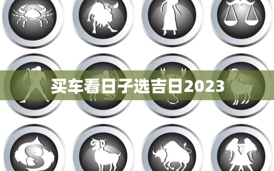 买车看日子选吉日2023，买车看好日子2021年