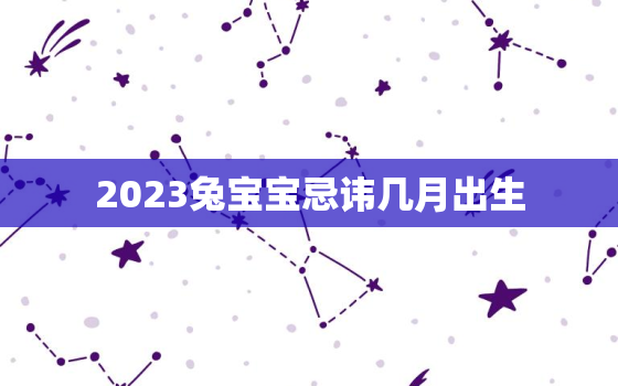 2023兔宝宝忌讳几月出生，2023年兔宝宝几月几日出生最好