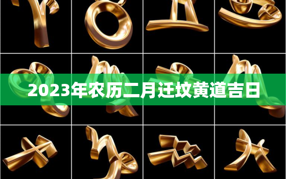 2023年农历二月迁坟黄道吉日，2023年农历二月迁坟黄道吉日有哪几天