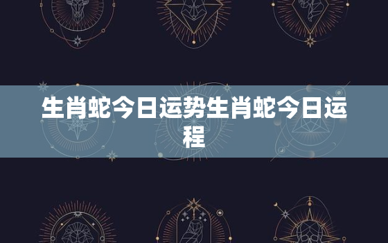 生肖蛇今日运势生肖蛇今日运程，生肖蛇今日运势查询生肖蛇幸运数厂