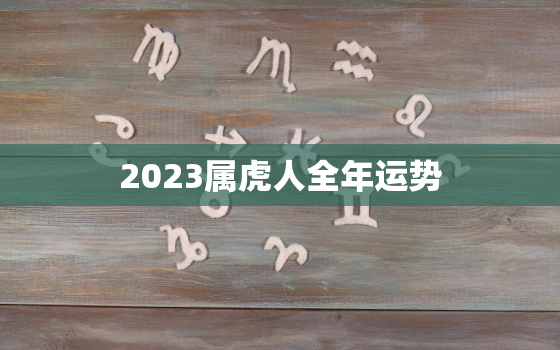 2023属虎人全年运势，2023属虎人全年运势男