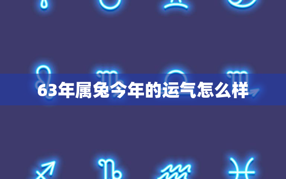 63年属兔今年的运气怎么样，63年属兔今年的运势