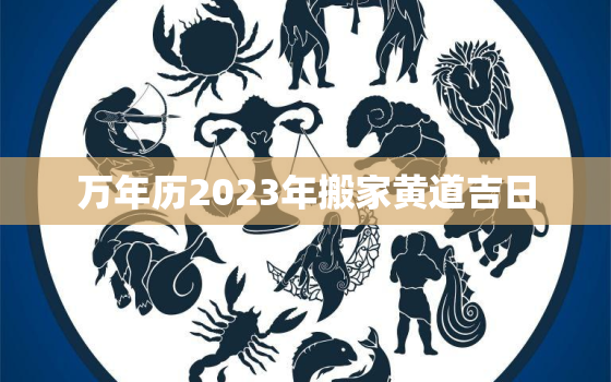 万年历2023年搬家黄道吉日，2031年搬家吉日