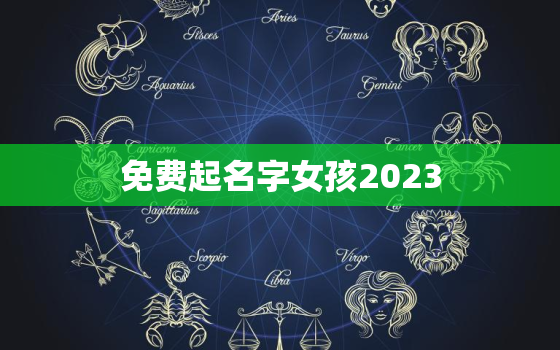 免费起名字女孩2023，免费起名字女孩2020免费