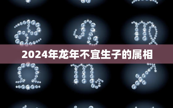 2024年龙年不宜生子的属相，2023兔好还是2024龙好