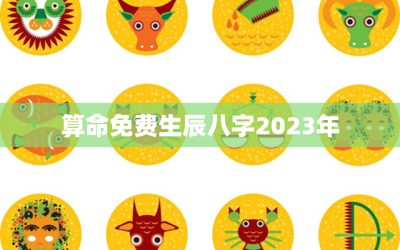 算命免费生辰八字2023年，算命免费生辰八字2023年运势