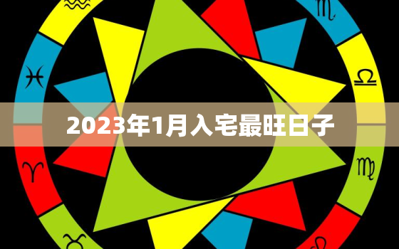 2023年1月入宅最旺日子，2023年最佳乔迁日期