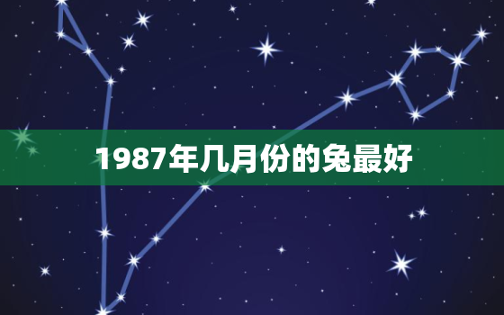 1987年几月份的兔最好，1987年几月份的兔命好