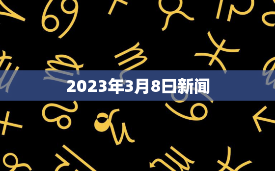 2023年3月8曰新闻，20213月8日新闻