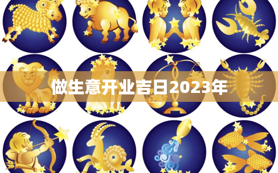 做生意开业吉日2023年，做生意哪天开业大吉