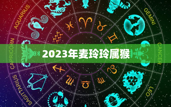 2023年麦玲玲属猴，麦玲玲属猴在2022年