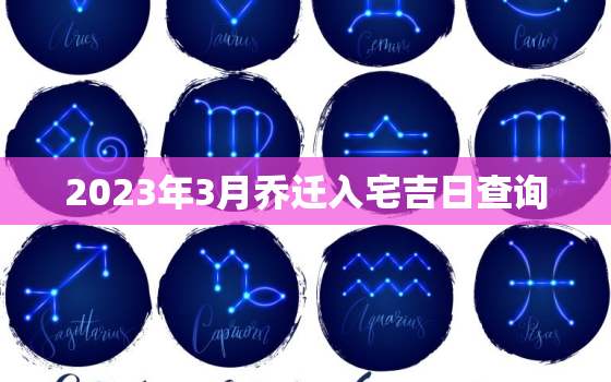 2023年3月乔迁入宅吉日查询，2022年3月搬家黄道吉日