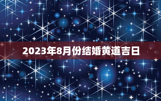 2023年8月份结婚黄道吉日，2023年3月26日适合结婚吗