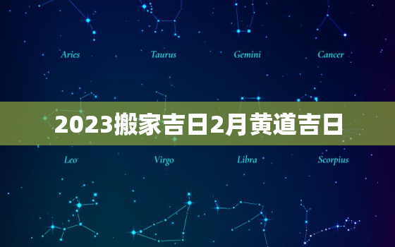 2023搬家吉日2月黄道吉日，2023年搬家黄道吉日