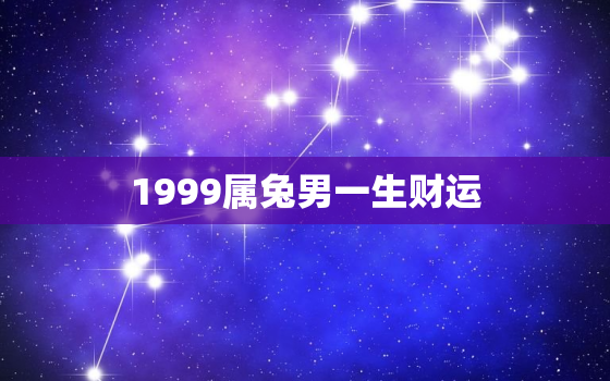 1999属兔男一生财运，1999属兔男一生财运好吗