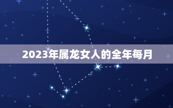 2023年属龙女人的全年每月，2023年属龙女能生孩子吗