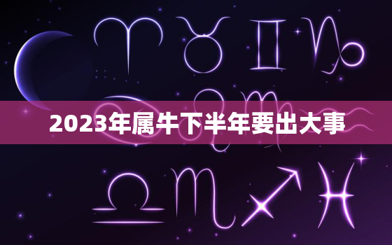 2023年属牛下半年要出大事，2023年最倒霉的属相