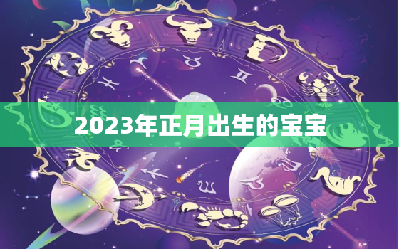 2023年正月出生的宝宝，2022年正月十三出生的宝宝