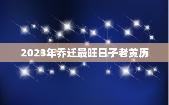 2023年乔迁最旺日子老黄历，2023年搬家