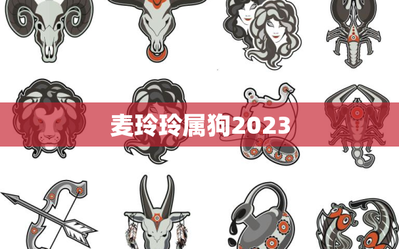 麦玲玲属狗2023，麦玲玲属狗2022每月运程