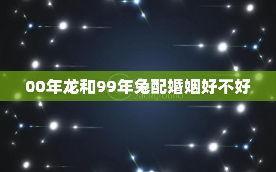 00年龙和99年兔配婚姻好不好，00年的龙跟99年的兔结婚日子