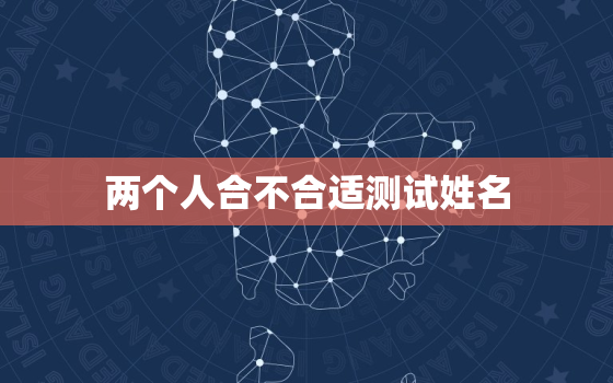 两个人合不合适测试姓名，两个人合不合适的测试题