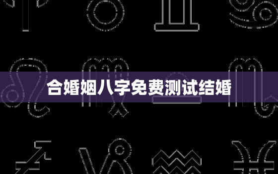 合婚姻八字免费测试结婚，免费合婚生辰八字测结婚时间