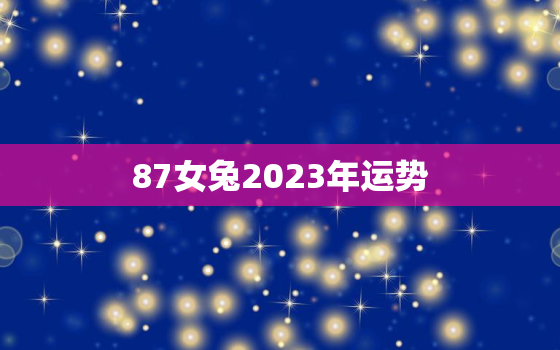 87女兔2023年运势，87年兔女2022年运