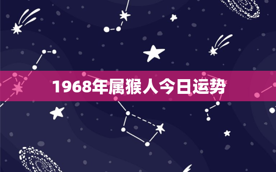 1968年属猴人今日运势，1968年属猴今日财运女今日运势