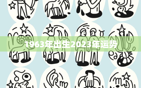 1963年出生2023年运势，1963年生人2020年运