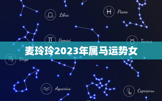 麦玲玲2023年属马运势女，2023年属马人的全年运势女