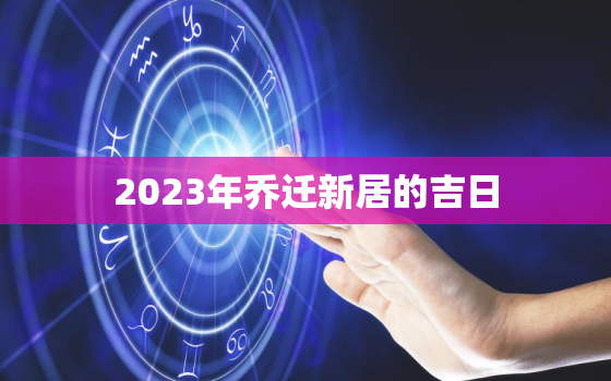 2023年乔迁新居的吉日，2023年乔迁新居的吉日查询