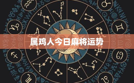 属鸡人今日麻将运势，属鸡的人2021今日麻将吉位方位