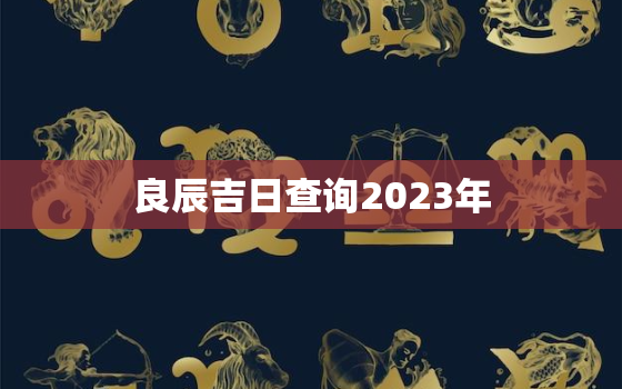 良辰吉日查询2023年，良辰吉日查询2023年3月