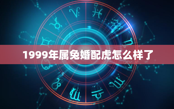 1999年属兔婚配虎怎么样了，1999年兔配什么婚姻好