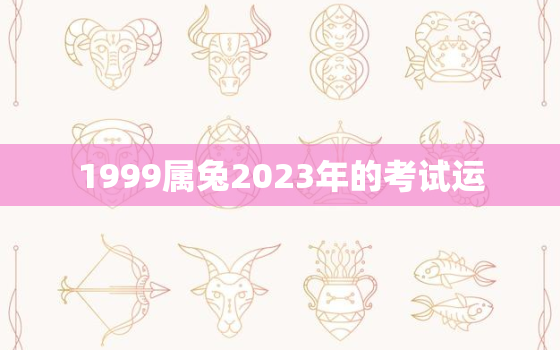 1999属兔2023年的考试运，1999属兔2023年运势及运程