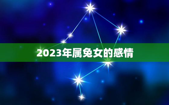 2023年属兔女的感情，2023年属兔人的感情和婚姻