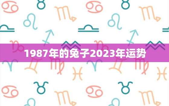 1987年的兔子2023年运势，1987年属兔2023年运势每月运势