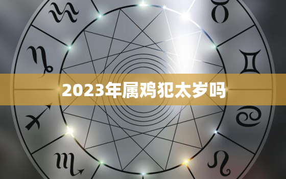 2023年属鸡犯太岁吗，2023年哪个属相犯太岁最严重