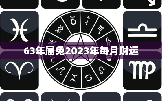 63年属兔2023年每月财运，63年兔2021年下半年每月运势