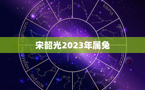 宋韶光2023年属兔，2023年属兔人