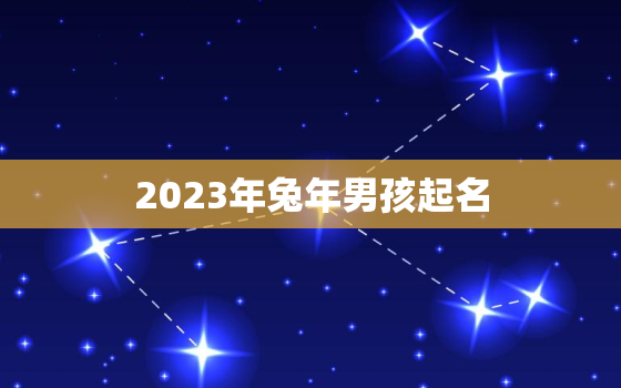 2023年兔年男孩起名，2023年兔年男孩起名字