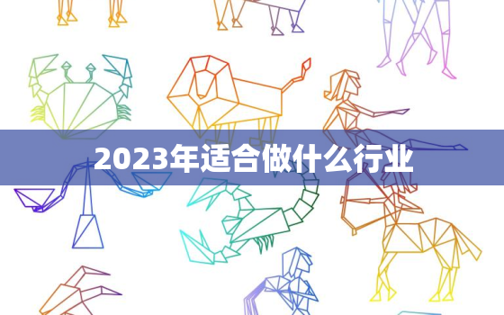 2023年适合做什么行业，2023年适合做什么生意赚钱