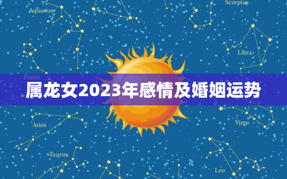 属龙女2023年感情及婚姻运势，属龙女2022年婚姻和运势