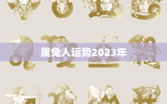 属兔人运势2023年，属兔运势2023年生肖运程