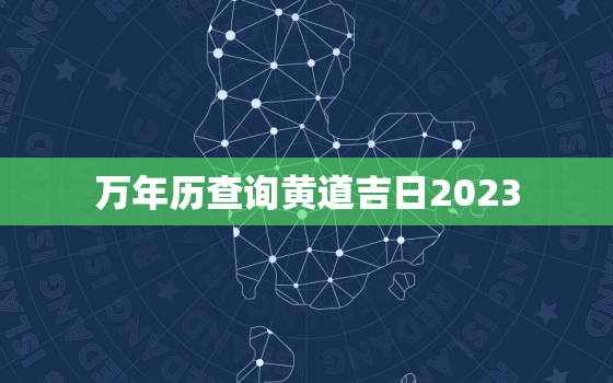 万年历查询黄道吉日2023，万年历查询黄道吉日2023年1月