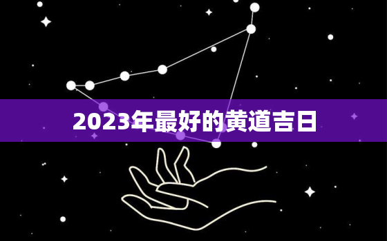 2023年最好的黄道吉日，2023年吉日查询